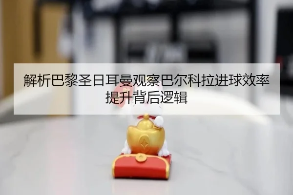解析巴黎圣日耳曼观察巴尔科拉进球效率提升背后逻辑